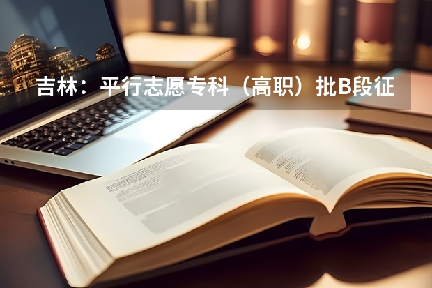 吉林：平行志愿专科（高职）批B段征集计划 福建省今年高职高专批首次实行平行志愿投档模式