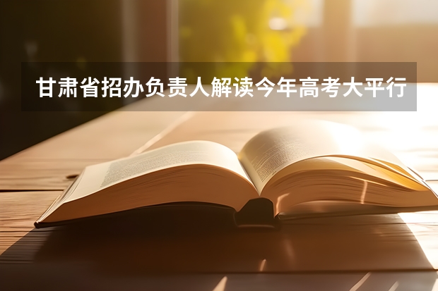 甘肃省招办负责人解读今年高考大平行志愿录取模式 宁夏：模拟投档保护高分考生利益 ，首次实行平行志愿