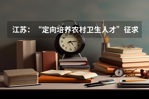 江苏：“定向培养农村卫生人才”征求平行志愿投档线 江苏：普通类第一批高职（专科）院校征求平行志愿计划