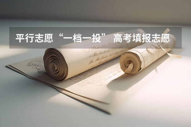 平行志愿“一档一投” 高考填报志愿“有章可循” ，平行志愿并非零风险
