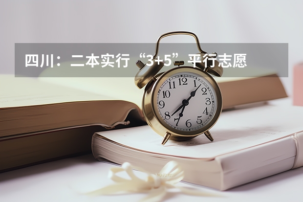 四川：二本实行“3+5”平行志愿 吉林省平行志愿（第二批A段第二轮）征集计划