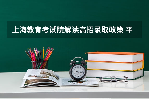 上海教育考试院解读高招录取政策 ，平行志愿实行一次投档 江苏“定向培养农村卫生人才”平行志愿投档线（文史类）