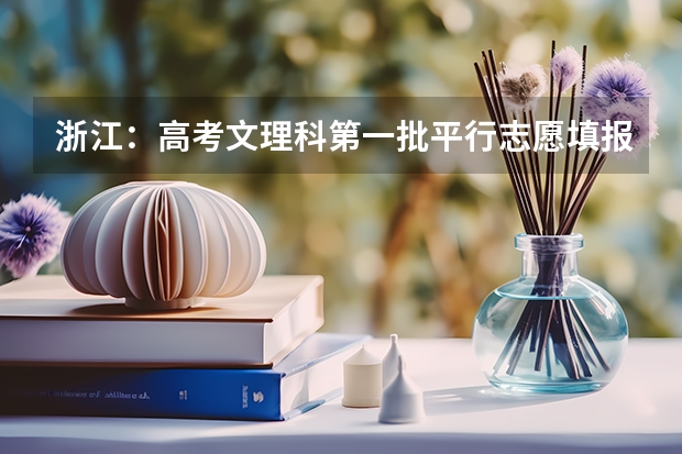 浙江：高考文理科第一批平行志愿填报27日18：30截止 江苏省本科第一批填报征求平行志愿通告