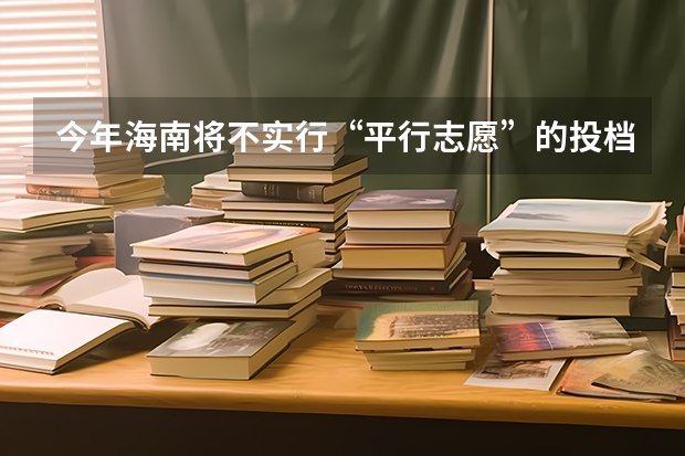 今年海南将不实行“平行志愿”的投档录取方式 江苏：专科第二批平行志愿投档线（文科）