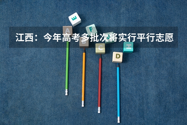 江西：今年高考多批次将实行平行志愿投档 天津高考三批顺序志愿（第一志愿、第二平行志愿）录取控制分数线