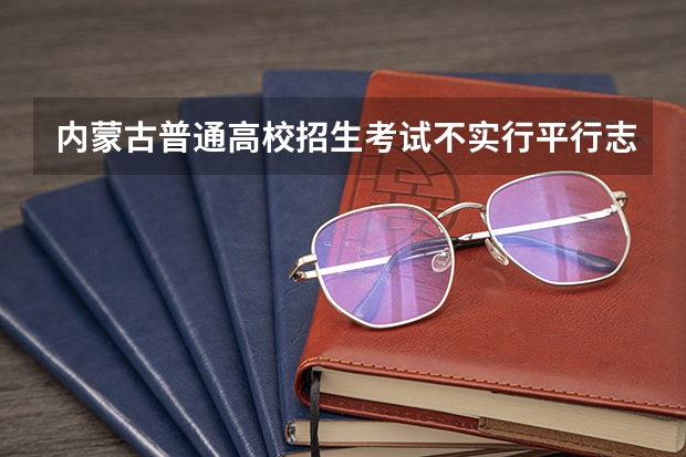 内蒙古普通高校招生考试不实行平行志愿实行网报志愿 江苏：文、理科类专科第二批填报征求平行志愿通告