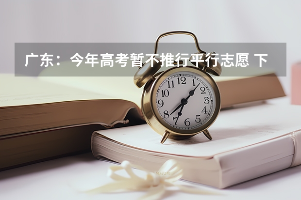 广东：今年高考暂不推行平行志愿 ，下一步会考虑 吉林省平行志愿（专科B段）考生须知