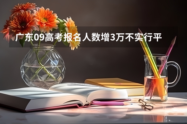 广东09高考报名人数增3万不实行平行志愿 宁夏教育考试院：普通高考“平行志愿”解读