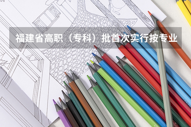 福建省高职（专科）批首次实行按专业平行志愿投档模式取得预期成效 辽宁省内“一本”B段也实行平行志愿