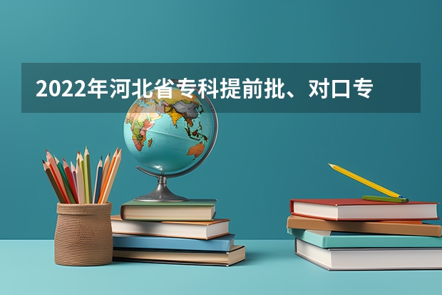 2022年河北省专科提前批、对口专科批平行志愿投档情况统计 起北京高考第一志愿可选两所平行志愿高校