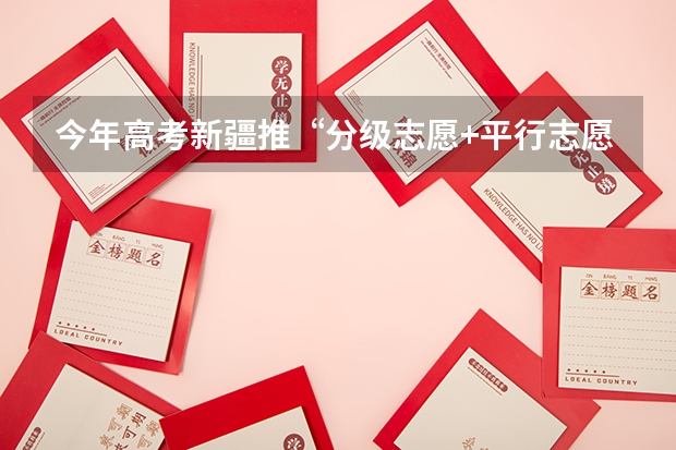 今年高考新疆推“分级志愿+平行志愿”模式 江苏普通类第一批本科院校征求平行志愿计划