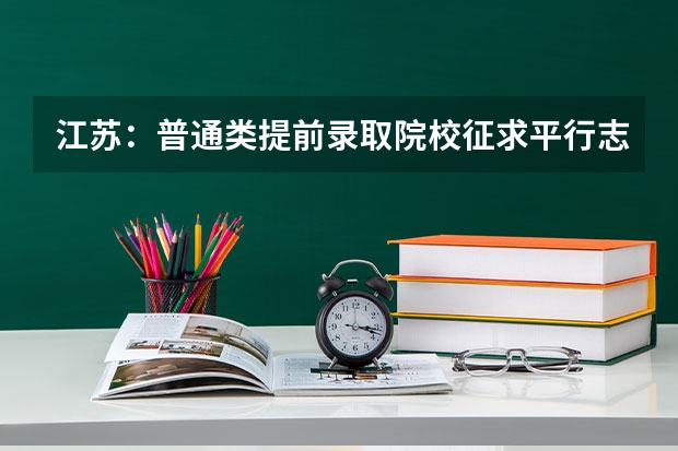 江苏：普通类提前录取院校征求平行志愿计划今天公布 贵州省第二批本科第二次补报平行志愿投档情况（7月26日）