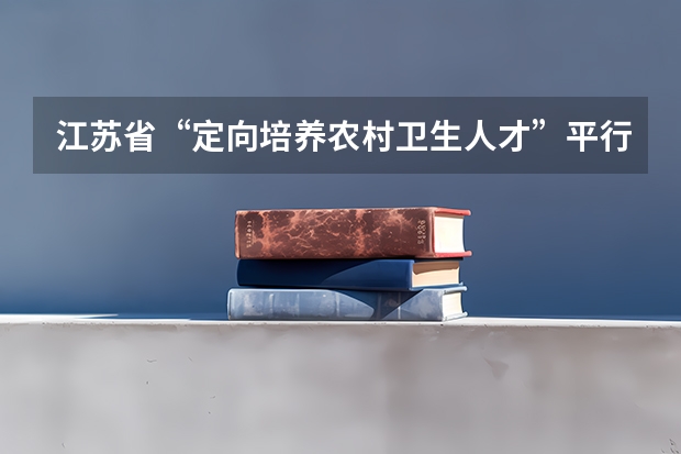 江苏省“定向培养农村卫生人才”平行志愿投档线（文科） 江苏“定向培养农村卫生人才”平行志愿投档线（理工类）