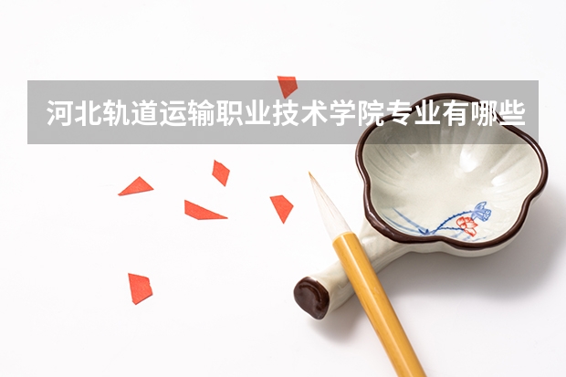 河北轨道运输职业技术学院专业有哪些 河北轨道运输职业技术学院专业大全及就业方向