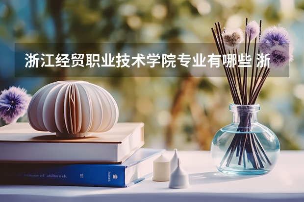 浙江经贸职业技术学院专业有哪些 浙江经贸职业技术学院专业大全及就业方向