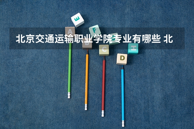 北京交通运输职业学院专业有哪些 北京交通运输职业学院专业大全及就业方向