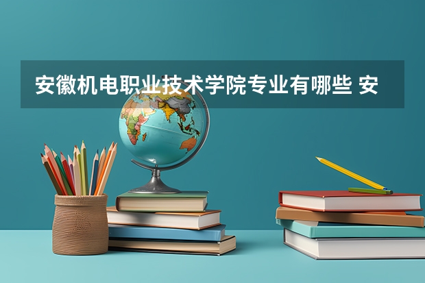 安徽机电职业技术学院专业有哪些 安徽机电职业技术学院专业大全及就业方向