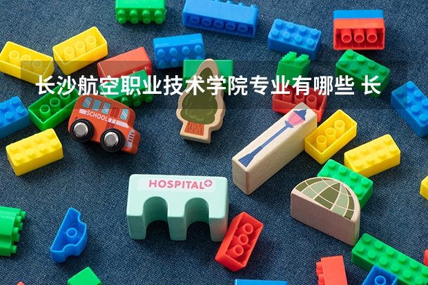 长沙航空职业技术学院专业有哪些 长沙航空职业技术学院专业大全及就业方向