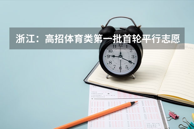 浙江：高招体育类第一批首轮平行志愿投档分数线公布 江苏省本科第一批填报征求平行志愿通告