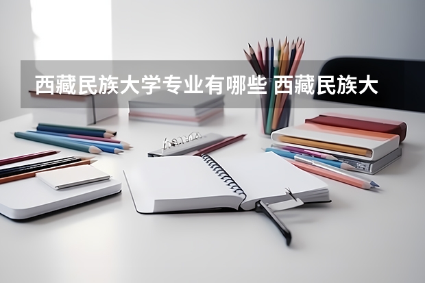 西藏民族大学专业有哪些 西藏民族大学专业大全及就业方向
