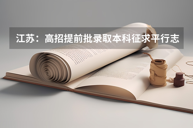 江苏：高招提前批录取本科征求平行志愿投档线 福建：高招录取率有望达到70% ，平行志愿一志愿满足率达90%以上