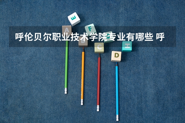 呼伦贝尔职业技术学院专业有哪些 呼伦贝尔职业技术学院专业大全及就业方向