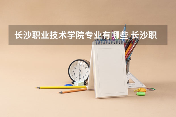 长沙职业技术学院专业有哪些 长沙职业技术学院专业大全及就业方向