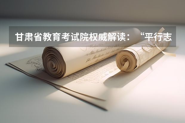 甘肃省教育考试院权威解读：“平行志愿”如何录取 海南高考“平行志愿”实施方案公布