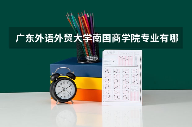 广东外语外贸大学南国商学院专业有哪些 广东外语外贸大学南国商学院专业大全及就业方向