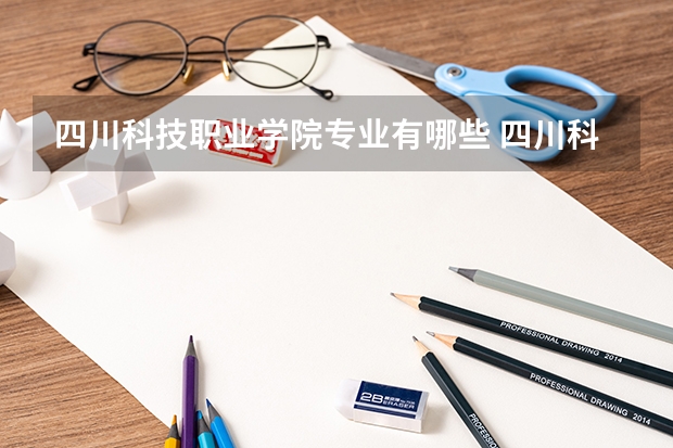 四川科技职业学院专业有哪些 四川科技职业学院专业大全及就业方向