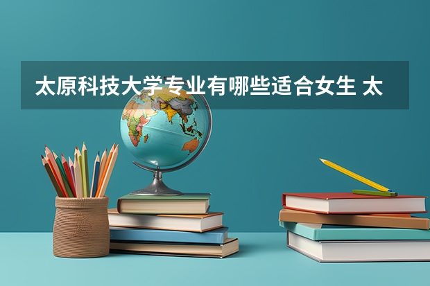太原科技大学专业有哪些适合女生 太原科技大学专业推荐