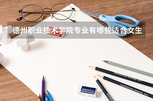 德州职业技术学院专业有哪些适合女生 德州职业技术学院专业推荐