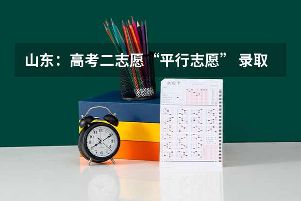 山东：高考二志愿“平行志愿” ，录取机会增加 湖北：高招第一批本科录取院校平行志愿投档线