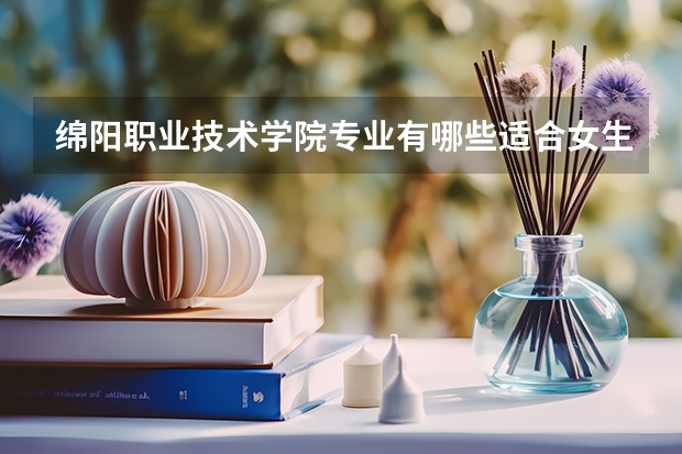 绵阳职业技术学院专业有哪些适合女生 绵阳职业技术学院专业推荐