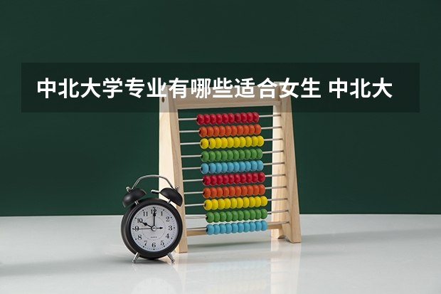 中北大学专业有哪些适合女生 中北大学专业推荐