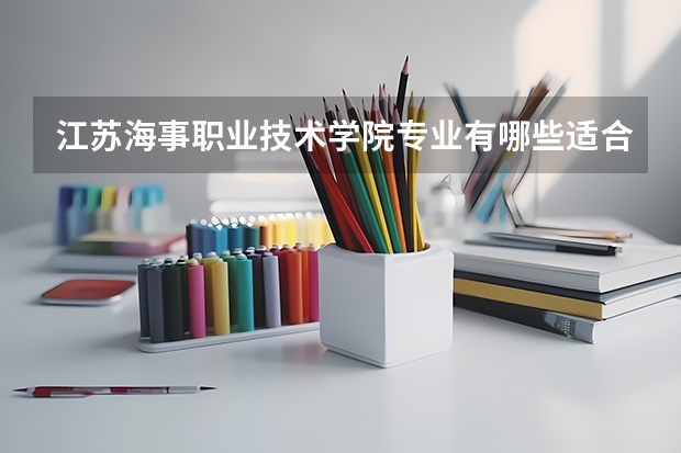 江苏海事职业技术学院专业有哪些适合女生 江苏海事职业技术学院专业推荐