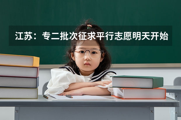 江苏：专二批次征求平行志愿明天开始填报 江苏：普通类第一批高职（专科）院校征求平行志愿计划