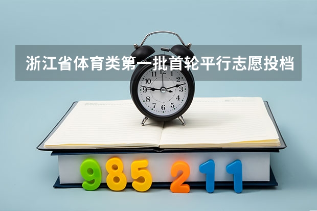 浙江省体育类第一批首轮平行志愿投档分数线表 继续实行平行志愿