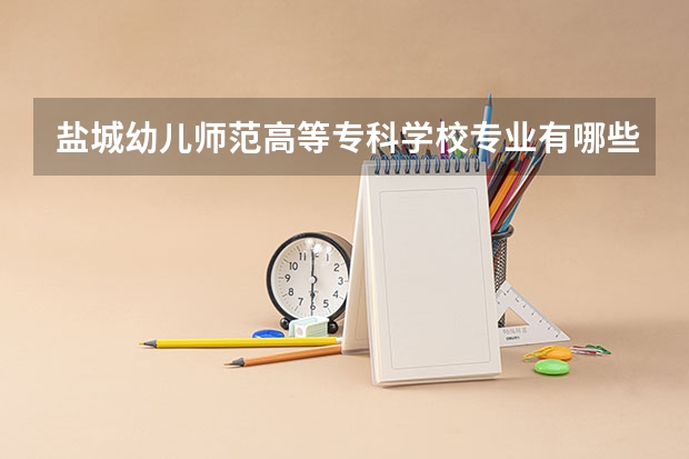 盐城幼儿师范高等专科学校专业有哪些 盐城幼儿师范高等专科学校专业大全及就业方向