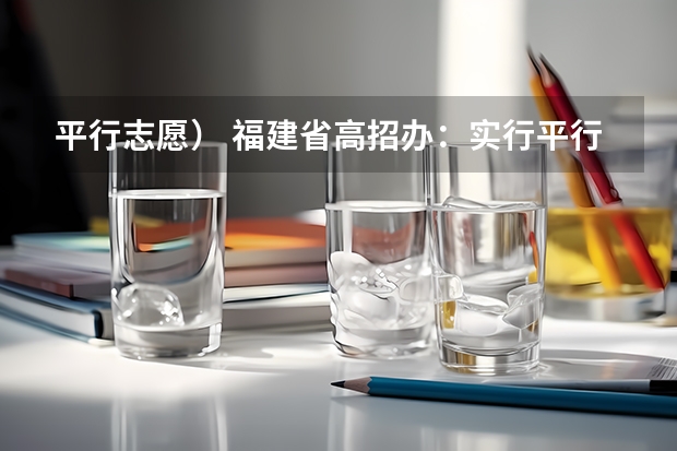 平行志愿） 福建省高招办：实行平行志愿对考生有三大益处
