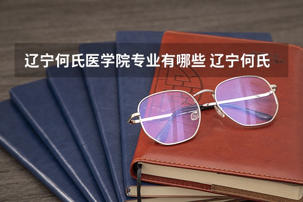 辽宁何氏医学院专业有哪些 辽宁何氏医学院专业大全及就业方向
