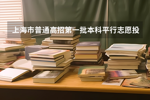 上海市普通高招第一批本科平行志愿投档相关政策说明 天津高考三批顺序志愿（第一志愿、第二平行志愿）录取控制分数线