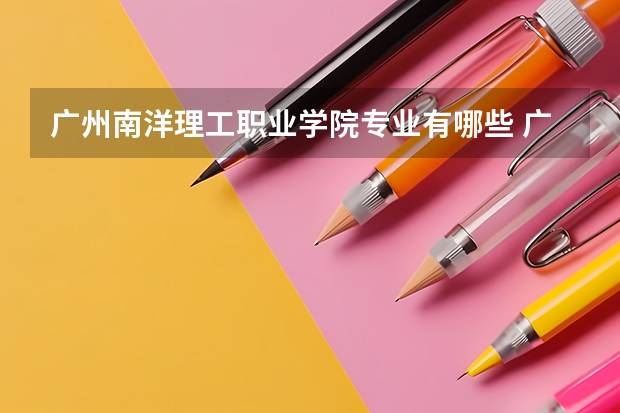 广州南洋理工职业学院专业有哪些 广州南洋理工职业学院专业大全及就业方向