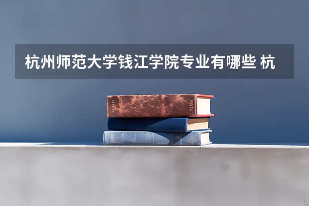杭州师范大学钱江学院专业有哪些 杭州师范大学钱江学院专业大全及就业方向