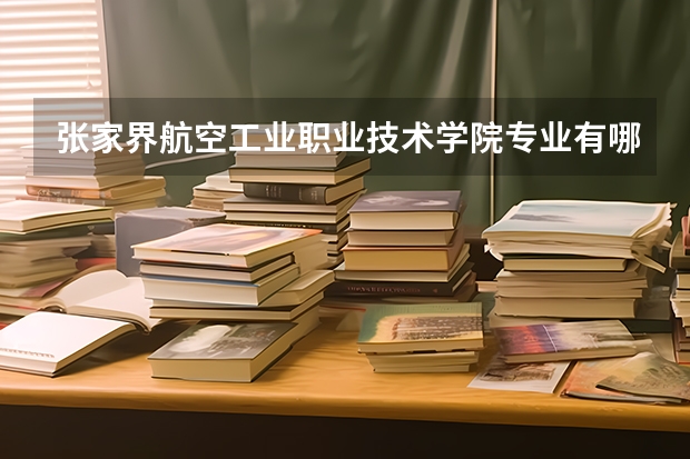 张家界航空工业职业技术学院专业有哪些 张家界航空工业职业技术学院专业大全及就业方向