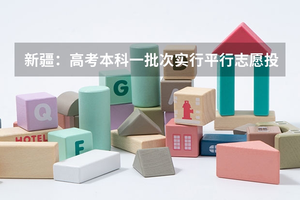 新疆：高考本科一批次实行平行志愿投档 福建省今年高职高专批首次实行平行志愿投档模式