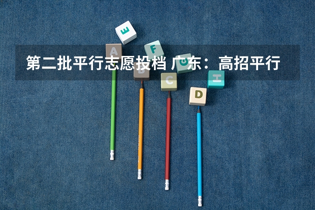 第二批平行志愿投档 广东：高招平行志愿初显“马太效应” ，院校分化明显