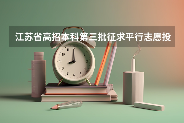 江苏省高招本科第三批征求平行志愿投档线（文科） 江苏：文、理科类本科第三批填报征求平行志愿通告