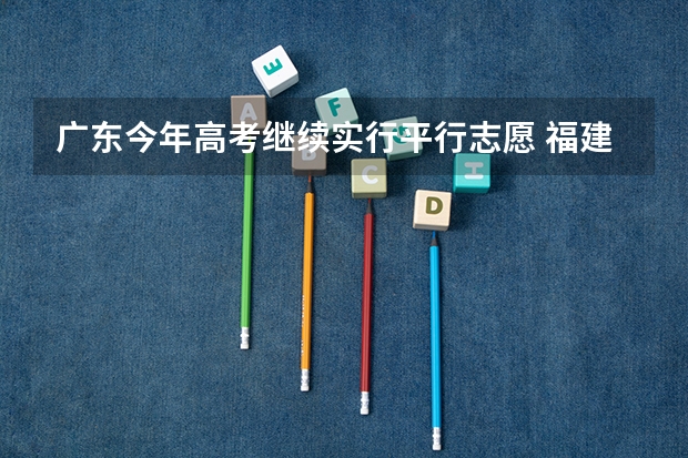 广东今年高考继续实行平行志愿 福建省今年高职高专批首次实行平行志愿投档模式