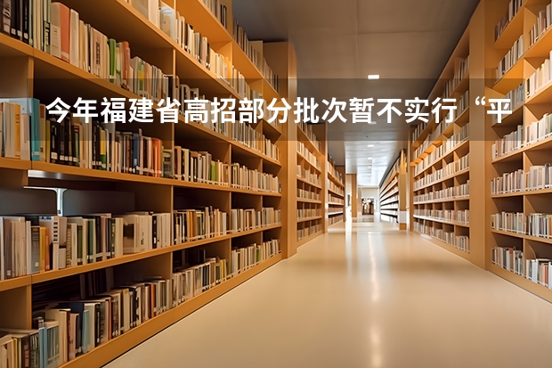 今年福建省高招部分批次暂不实行“平行志愿” 09上海高考高职平行志愿各校投档分数线8月4日公布